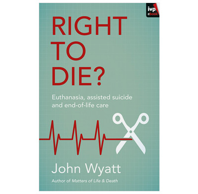 Right To Die Ebook John Wyatt The Good Book Company